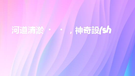 河道清淤，神奇設(shè)備現(xiàn)身！
